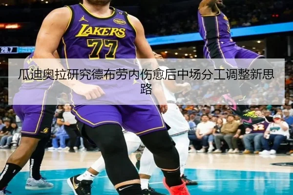 瓜迪奥拉研究德布劳内伤愈后中场分工调整新思路