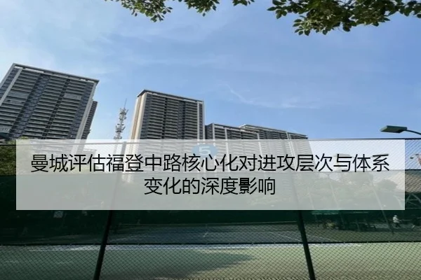 曼城评估福登中路核心化对进攻层次与体系变化的深度影响