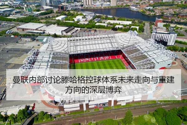 曼联内部讨论滕哈格控球体系未来走向与重建方向的深层博弈