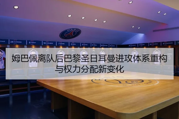 姆巴佩离队后巴黎圣日耳曼进攻体系重构与权力分配新变化
