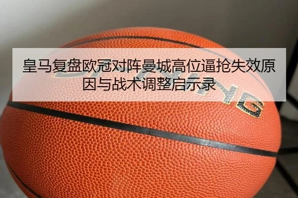 皇马复盘欧冠对阵曼城高位逼抢失效原因与战术调整启示录（kaiyun）