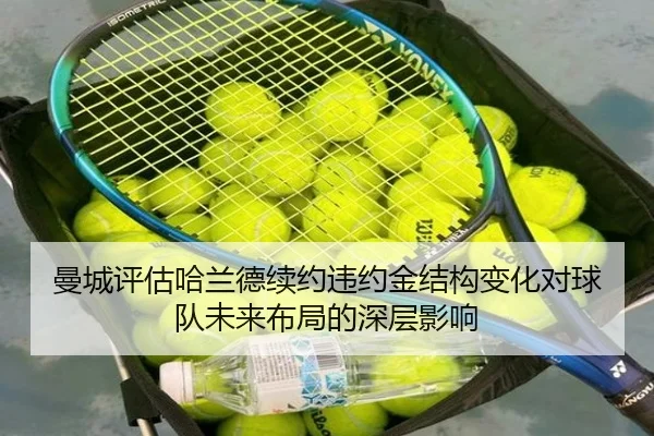 曼城评估哈兰德续约违约金结构变化对球队未来布局的深层影响