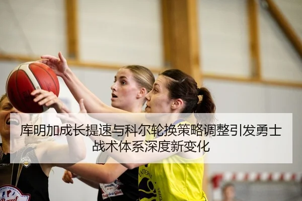 库明加成长提速与科尔轮换策略调整引发勇士战术体系深度新变化 - kaiyun