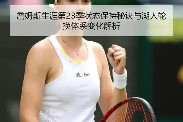 詹姆斯生涯第23季状态保持秘诀与湖人轮换体系变化解析