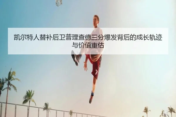 凯尔特人替补后卫普理查德三分爆发背后的成长轨迹与价值重估 - kaiyun