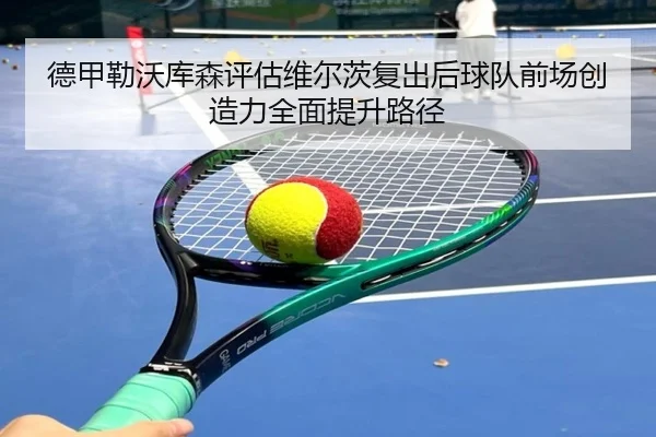 德甲勒沃库森评估维尔茨复出后球队前场创造力全面提升路径