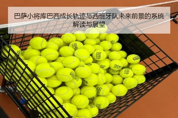 巴萨小将库巴西成长轨迹与西班牙队未来前景的系统解读与展望 - kaiyun