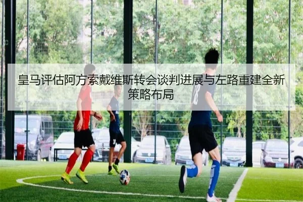 皇马评估阿方索戴维斯转会谈判进展与左路重建全新策略布局（kaiyun）