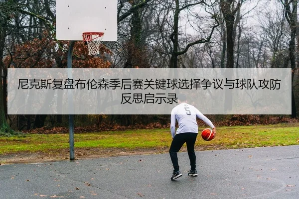 尼克斯复盘布伦森季后赛关键球选择争议与球队攻防反思启示录 - kaiyun