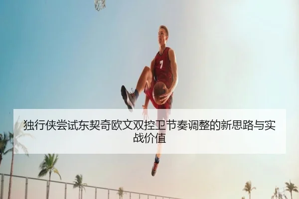 独行侠尝试东契奇欧文双控卫节奏调整的新思路与实战价值（kaiyun）