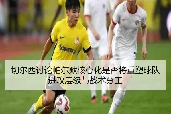 切尔西讨论帕尔默核心化是否将重塑球队进攻层级与战术分工 - kaiyun