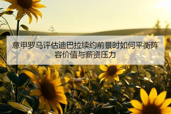 意甲罗马评估迪巴拉续约前景时如何平衡阵容价值与薪资压力 - kaiyun