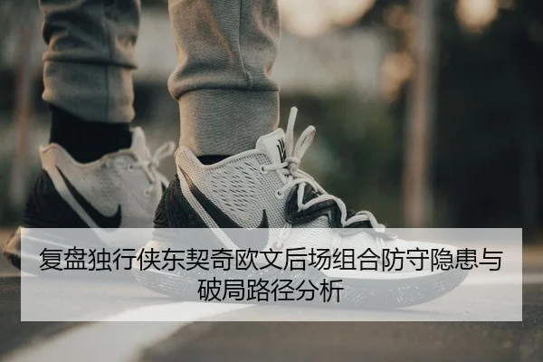 复盘独行侠东契奇欧文后场组合防守隐患与破局路径分析 - kaiyun