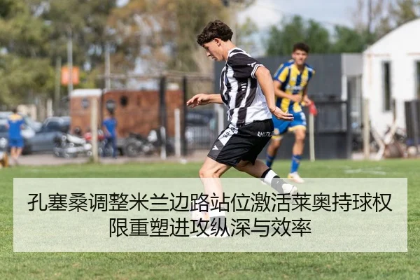 孔塞桑调整米兰边路站位激活莱奥持球权限重塑进攻纵深与效率 - kaiyun