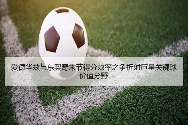 爱德华兹与东契奇末节得分效率之争折射巨星关键球价值分野