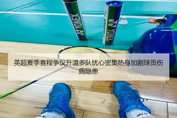 英超夏季赛程争议升温多队忧心密集热身加剧球员伤病隐患（kaiyun）